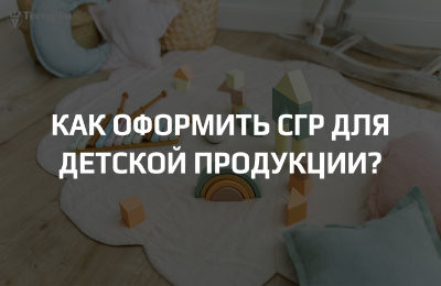 Как оформить СГР для детской продукции