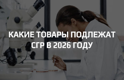 Какие товары подлежат СГР в 2026 году: полный список обновлений