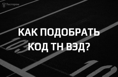 Как подобрать код ТН ВЭД для своей продукции?