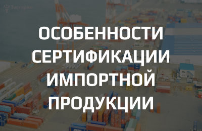 Особенности сертификации импортной продукции