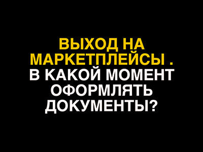 Выход на маркетплейсы. В какой момент оформлять документы?