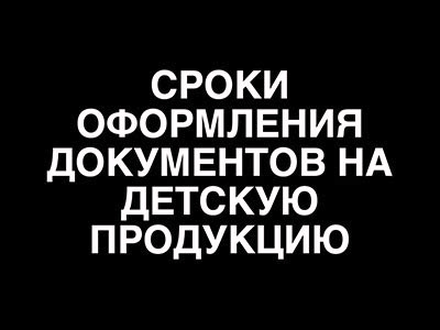 Сроки оформления документов на детскую продукцию?