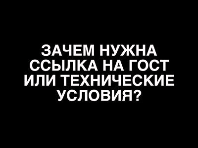 Зачем нужна ссылка на ГОСТ или Технические условия?